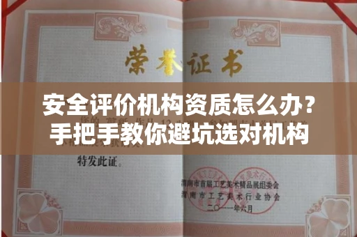 全国安全评价机构资质怎么办？手把手教你避坑选对机构