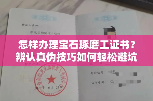 全国怎样办理宝石琢磨工证书？辨认真伪技巧如何轻松避坑？