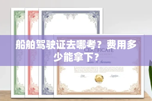 全国船舶驾驶证去哪考？费用多少能拿下？