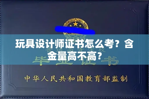 全国玩具设计师证书怎么考？含金量高不高？
