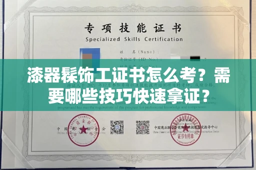 全国漆器髹饰工证书怎么考？需要哪些技巧快速拿证？
