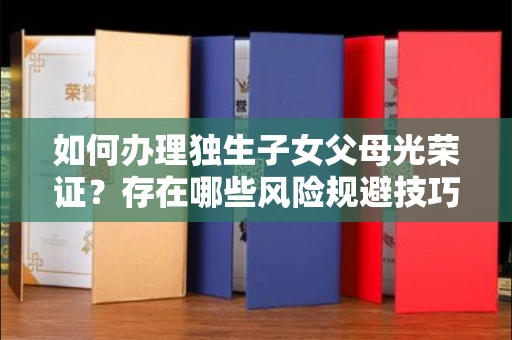 全国如何办理独生子女父母光荣证？存在哪些风险规避技巧？