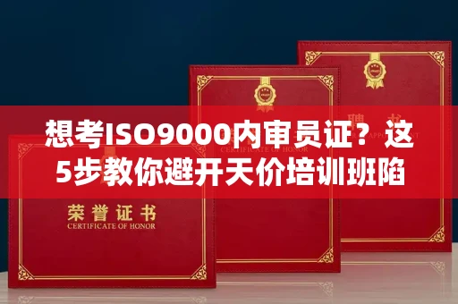 全国想考ISO9000内审员证？这5步教你避开天价培训班陷阱！
