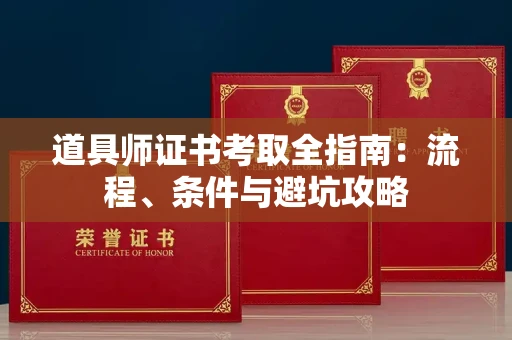 全国道具师证书考取全指南：流程、条件与避坑攻略