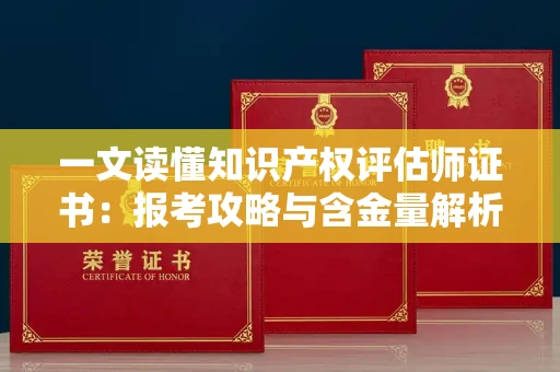 全国一文读懂知识产权评估师证书：报考攻略与含金量解析