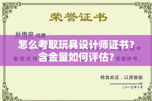 全国怎么考取玩具设计师证书？含金量如何评估？