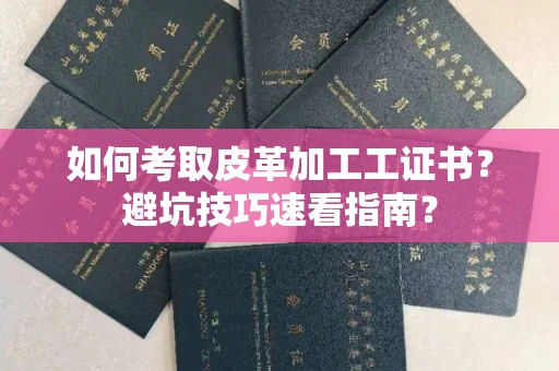 全国如何考取皮革加工工证书？避坑技巧速看指南？