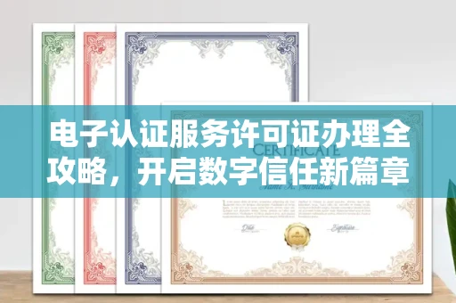全国电子认证服务许可证办理全攻略，开启数字信任新篇章