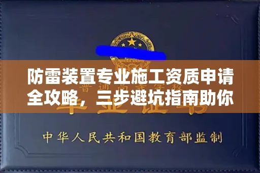 全国防雷装置专业施工资质申请全攻略，三步避坑指南助你稳健拿证