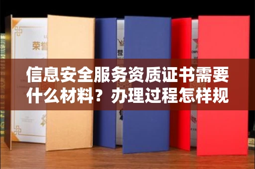 全国信息安全服务资质证书需要什么材料？办理过程怎样规避风险？