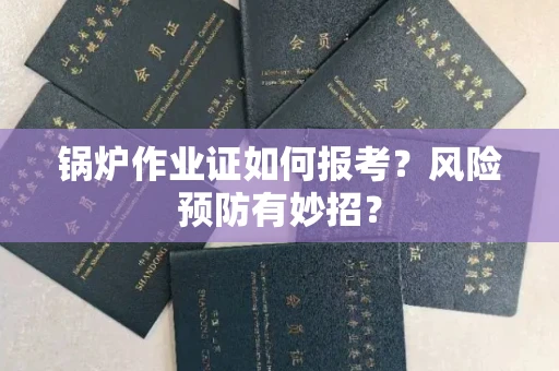 全国锅炉作业证如何报考？风险预防有妙招？