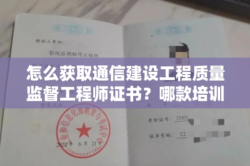 全国怎么获取通信建设工程质量监督工程师证书？哪款培训课程高分保障？