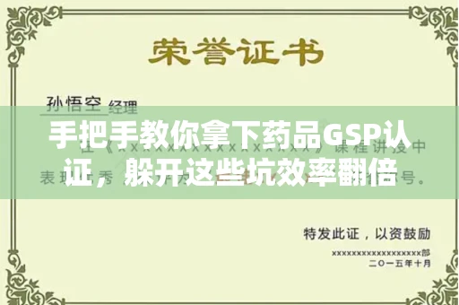 全国手把手教你拿下药品GSP认证，躲开这些坑效率翻倍