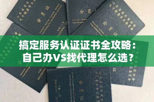全国搞定服务认证证书全攻略：自己办VS找代理怎么选？
