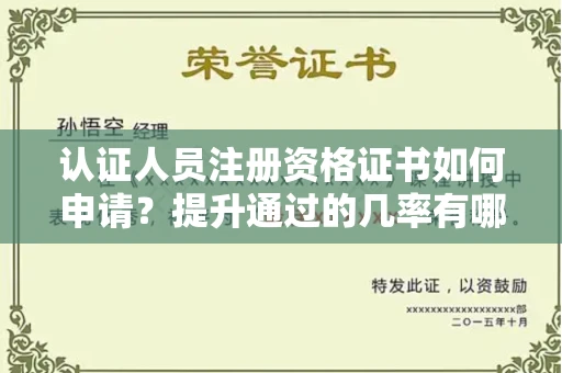 全国认证人员注册资格证书如何申请？提升通过的几率有哪些方法？
