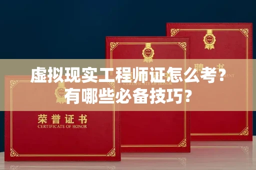 全国虚拟现实工程师证怎么考？有哪些必备技巧？