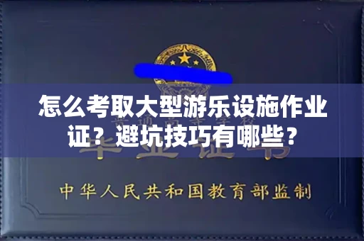 全国怎么考取大型游乐设施作业证？避坑技巧有哪些？