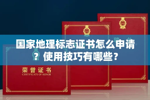 全国国家地理标志证书怎么申请？使用技巧有哪些？