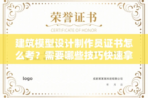 全国建筑模型设计制作员证书怎么考？需要哪些技巧快速拿证？