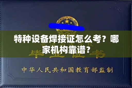 全国特种设备焊接证怎么考？哪家机构靠谱？