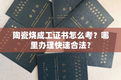 全国陶瓷烧成工证书怎么考？哪里办理快速合法？