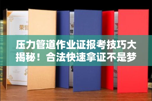 全国压力管道作业证报考技巧大揭秘！合法快速拿证不是梦