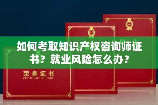 全国如何考取知识产权咨询师证书？就业风险怎么办？