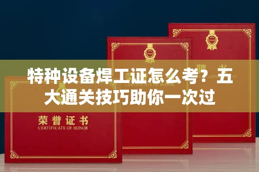 全国特种设备焊工证怎么考？五大通关技巧助你一次过