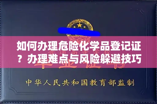 全国如何办理危险化学品登记证？办理难点与风险躲避技巧全解析
