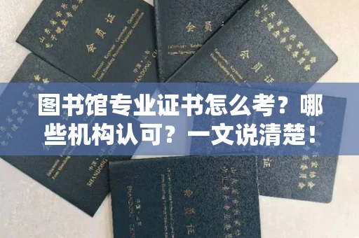 全国图书馆专业证书怎么考？哪些机构认可？一文说清楚！