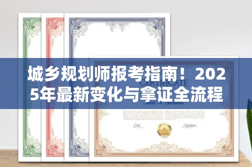 全国城乡规划师报考指南！2025年最新变化与拿证全流程揭秘
