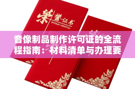 全国音像制品制作许可证的全流程指南：材料清单与办理要点解析