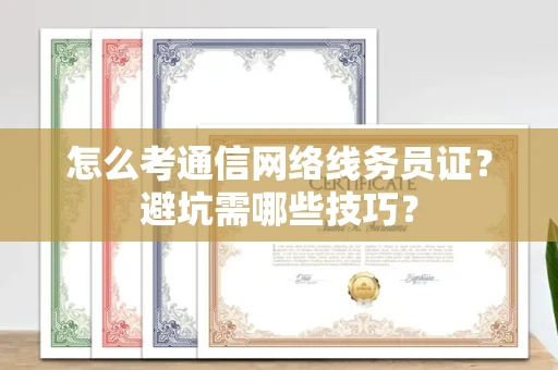 全国怎么考通信网络线务员证？避坑需哪些技巧？