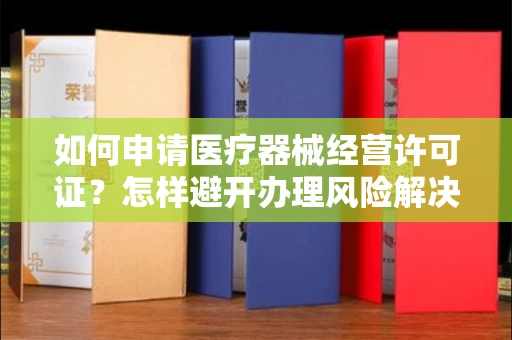 全国如何申请医疗器械经营许可证？怎样避开办理风险解决难题？