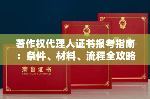 全国著作权代理人证书报考指南：条件、材料、流程全攻略