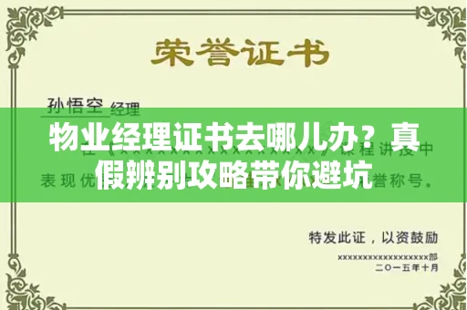 全国物业经理证书去哪儿办？真假辨别攻略带你避坑