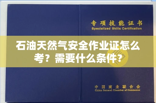 全国石油天然气安全作业证怎么考？需要什么条件？