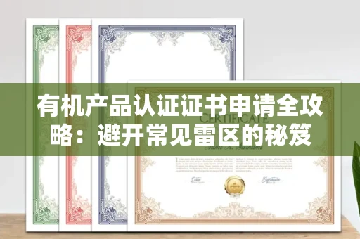 全国有机产品认证证书申请全攻略：避开常见雷区的秘笈