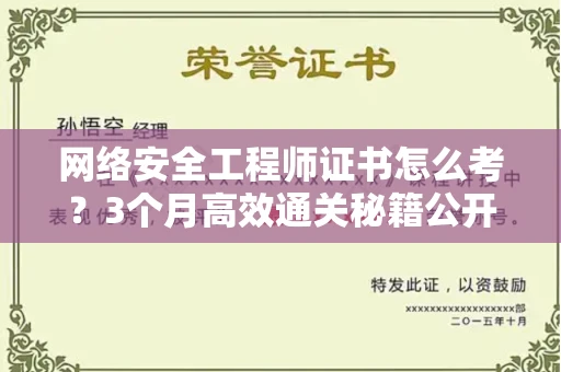 全国网络安全工程师证书怎么考？3个月高效通关秘籍公开
