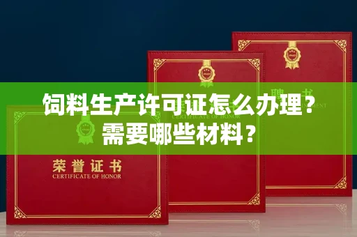 全国饲料生产许可证怎么办理？需要哪些材料？