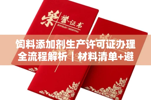 全国饲料添加剂生产许可证办理全流程解析｜材料清单+避坑指南