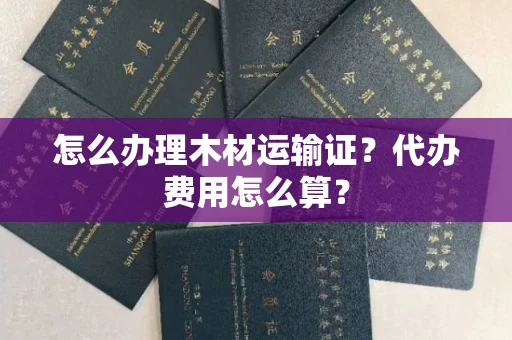 全国怎么办理木材运输证？代办费用怎么算？