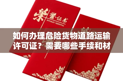 全国如何办理危险货物道路运输许可证？需要哪些手续和材料？