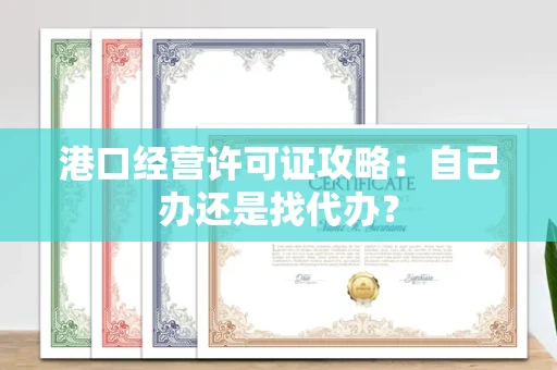 全国港口经营许可证攻略：自己办还是找代办？
