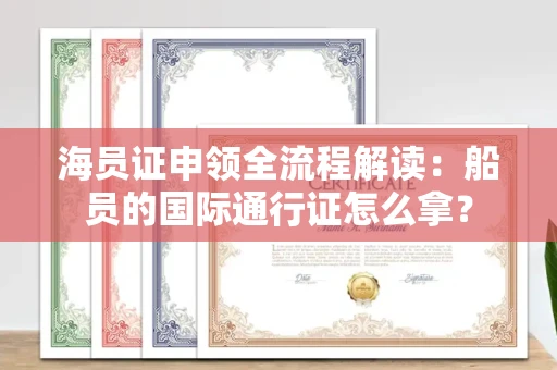 全国海员证申领全流程解读：船员的国际通行证怎么拿？