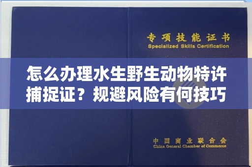 全国怎么办理水生野生动物特许捕捉证？规避风险有何技巧？