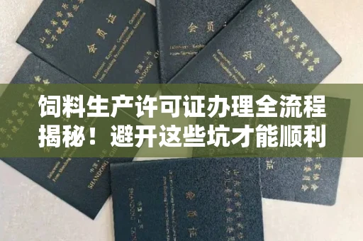 全国饲料生产许可证办理全流程揭秘！避开这些坑才能顺利拿证
