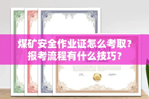 全国煤矿安全作业证怎么考取？报考流程有什么技巧？