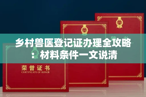 全国乡村兽医登记证办理全攻略：材料条件一文说清
