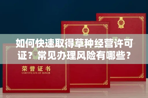 全国如何快速取得草种经营许可证？常见办理风险有哪些？